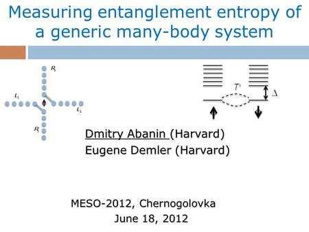 Dmitry Abanin (Harvard) Eugene Demler (Harvard) Measuring entanglement entropy of a generic many-body system MESO-2012, Chernogolovka June 18, 2012 June.