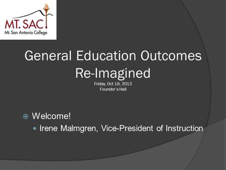 General Education Outcomes Re-Imagined Friday, Oct 18, 2013 Founder’s Hall  Welcome! Irene Malmgren, Vice-President of Instruction.