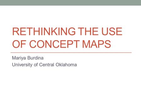 RETHINKING THE USE OF CONCEPT MAPS Mariya Burdina University of Central Oklahoma.