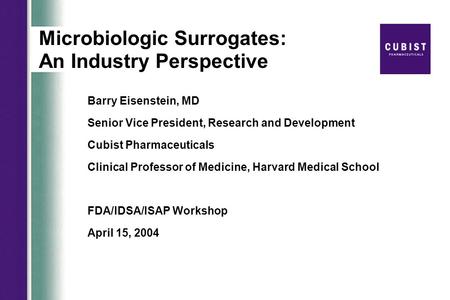 Microbiologic Surrogates: An Industry Perspective Barry Eisenstein, MD Senior Vice President, Research and Development Cubist Pharmaceuticals Clinical.