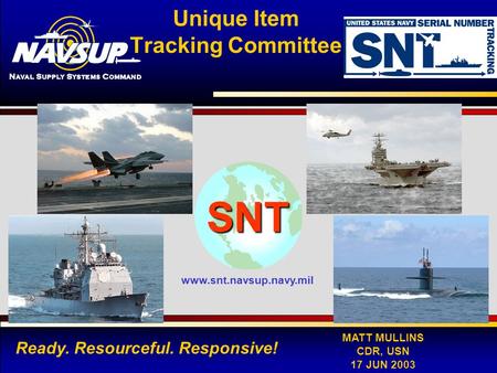 NAVAL SUPPLY SYSTEMS COMMAND 1 Ready. Resourceful. Responsive! MATT MULLINS CDR, USN 17 JUN 2003 SNT www.snt.navsup.navy.mil Unique Item Tracking Committee.