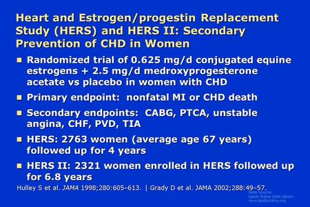 Slide Source: Lipids Online Slide Library www.lipidsonline.org Heart and Estrogen/progestin Replacement Study (HERS) and HERS II: Secondary Prevention.