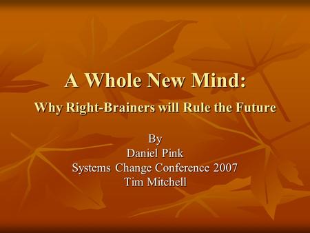 A Whole New Mind: Why Right-Brainers will Rule the Future By Daniel Pink Systems Change Conference 2007 Tim Mitchell.