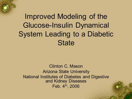 Improved Modeling of the Glucose-Insulin Dynamical System Leading to a Diabetic State Clinton C. Mason Arizona State University National Institutes of.