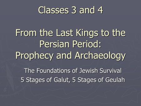 Classes 3 and 4 From the Last Kings to the Persian Period: Prophecy and Archaeology The Foundations of Jewish Survival 5 Stages of Galut, 5 Stages of Geulah.