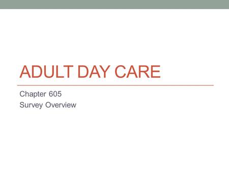 ADULT DAY CARE Chapter 605 Survey Overview. Required Documentation When the surveyor(s) come to survey your Adult Day Care Center, they will ask you for.