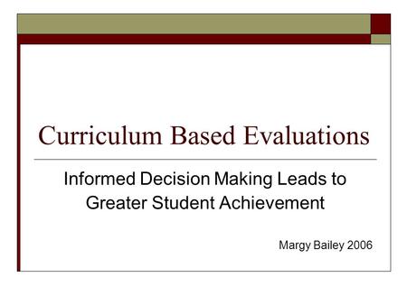 Curriculum Based Evaluations Informed Decision Making Leads to Greater Student Achievement Margy Bailey 2006.