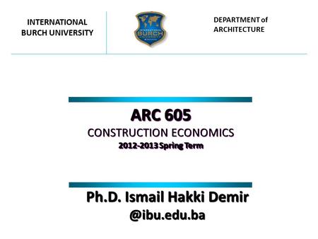 ARC 605 CONSTRUCTION ECONOMICS 2012-2013 Spring Term ARC 605 CONSTRUCTION ECONOMICS 2012-2013 Spring Term INTERNATIONAL BURCH UNIVERSITY DEPARTMENT of.