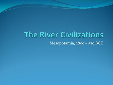 Mesopotamia, 2800 – 539 BCE. The Importance of Rivers The most successful (i.e. long-lasting, powerful, wealthy) early cultures were born near major rivers.