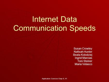 Application Exercise Chap 6, #1 Internet Data Communication Speeds Susan Crowley Nafisah Hunter Beata Kolodziej Ingrid Marcias Toni Steiner Maria Velasco.