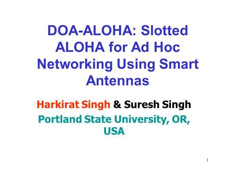 1 DOA-ALOHA: Slotted ALOHA for Ad Hoc Networking Using Smart Antennas Harkirat Singh & Suresh Singh Portland State University, OR, USA.