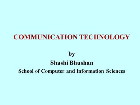 COMMUNICATION TECHNOLOGY by Shashi Bhushan School of Computer and Information Sciences.