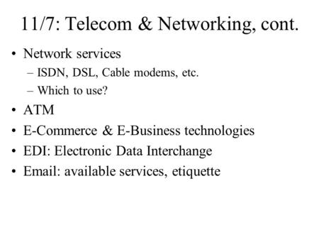 11/7: Telecom & Networking, cont. Network services –ISDN, DSL, Cable modems, etc. –Which to use? ATM E-Commerce & E-Business technologies EDI: Electronic.