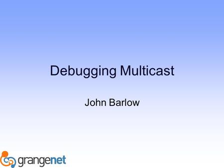 Debugging Multicast John Barlow. Status Multicast enabled on all GrangeNet routers. Multicast enabled in all AARNet RNOs except for NT RNO. Multicast.