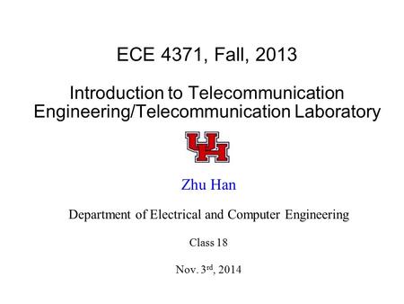 ECE 4371, Fall, 2013 Introduction to Telecommunication Engineering/Telecommunication Laboratory Zhu Han Department of Electrical and Computer Engineering.