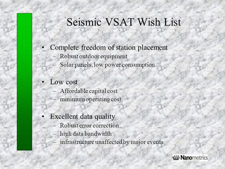 Seismic VSAT Wish List Complete freedom of station placement –Robust outdoor equipment –Solar panels, low power consumption Low cost –Affordable capital.