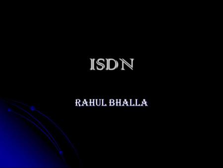 ISDN RAHUL BHALLA. What is ISDN? ISDN (Integrated Services Digital Network ) is comprised of digital telephony and data-transport services offered by.