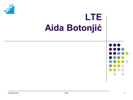 Aida BotonjićTieto1 LTE Aida Botonjić. Aida BotonjićTieto2 Why LTE? Applications: Interactive gaming DVD quality video Data download/upload Targets: High.