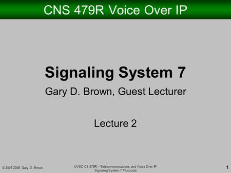 © 2007-2008 Gary D. Brown UVSC CS 479R – Telecommunications and Voice Over IP Signaling System 7 Protocols 1 CNS 479R Voice Over IP Signaling System 7.