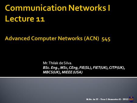 Mr. Thilak de Silva. BSc. Eng., MSc, CEng, FIE(SL), FIET(UK), CITP(UK), MBCS(UK), MIEEE (USA) M.Sc. in IT - Year 1 Semester II - 2012.