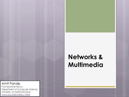 Networks & Multimedia Amit Pande, Post-doctoral fellow, Department of Computer Science, University of California Davis www.cs.ucdavis.edu/~amit.