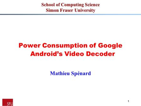 Mathieu Spénard 1 School of Computing Science Simon Fraser University Power Consumption of Google Android’s Video Decoder Mathieu Spénard.