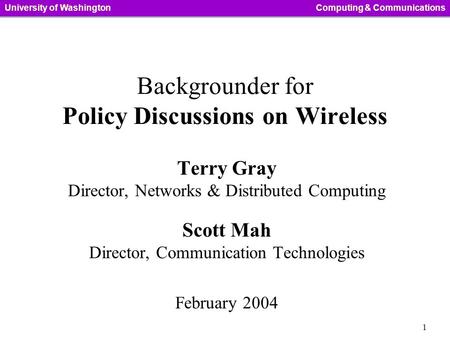 1 University of WashingtonComputing & Communications Backgrounder for Policy Discussions on Wireless Terry Gray Director, Networks & Distributed Computing.