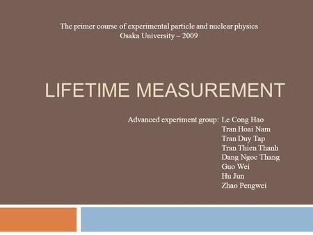 LIFETIME MEASUREMENT Advanced experiment group: Le Cong Hao Tran Hoai Nam Tran Duy Tap Tran Thien Thanh Dang Ngoc Thang Guo Wei Hu Jun Zhao Pengwei The.