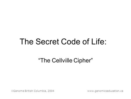 The Secret Code of Life: “The Cellville Cipher” Genome British Columbia, 2004 www.genomicseducation.ca.