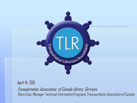 April 14, 2011 Transportation Association of Canada Library Services Glenn Cole, Manager, Technical Information Programs, Transportation Association of.