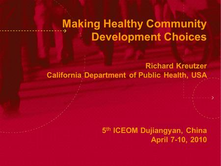 Making Healthy Community Development Choices Richard Kreutzer California Department of Public Health, USA 5 th ICEOM Dujiangyan, China April 7-10, 2010.