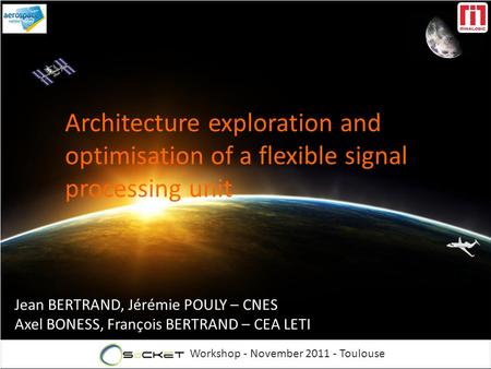 Workshop - November 2011 - Toulouse Architecture exploration and optimisation of a flexible signal processing unit Jean BERTRAND, Jérémie POULY – CNES.