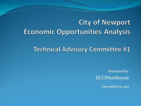 Presented by: ECONorthwest December 15, 2011. Agenda Introductions (10 minutes) Overview of the project (30 minutes) Presentation by ECONorthwest Role.