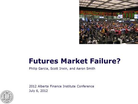 Futures Market Failure? Philip Garcia, Scott Irwin, and Aaron Smith 2012 Alberta Finance Institute Conference July 6, 2012.