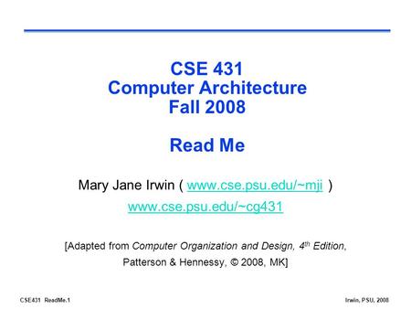 CSE431 ReadMe.1Irwin, PSU, 2008 CSE 431 Computer Architecture Fall 2008 Read Me Mary Jane Irwin ( www.cse.psu.edu/~mji )www.cse.psu.edu/~mji www.cse.psu.edu/~cg431.