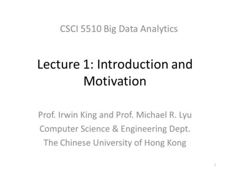 Lecture 1: Introduction and Motivation Prof. Irwin King and Prof. Michael R. Lyu Computer Science & Engineering Dept. The Chinese University of Hong Kong.