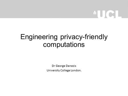 Engineering privacy-friendly computations Dr George Danezis University College London.