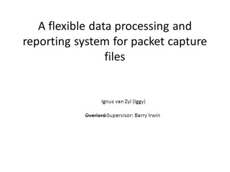 A flexible data processing and reporting system for packet capture files Ignus van Zyl (Iggy) Overlord Supervisor: Barry Irwin.