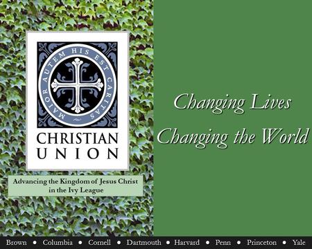 Changing Lives Changing the World Brown ● Columbia ● Cornell ● Dartmouth ● Harvard ● Penn ● Princeton ● Yale Advancing the Kingdom of Jesus Christ in the.