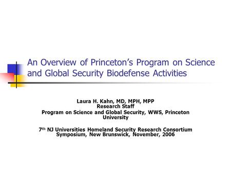 An Overview of Princeton’s Program on Science and Global Security Biodefense Activities Laura H. Kahn, MD, MPH, MPP Research Staff Program on Science and.