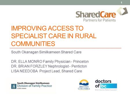 IMPROVING ACCESS TO SPECIALIST CARE IN RURAL COMMUNITIES South Okanagan Similkameen Shared Care DR. ELLA MONRO Family Physician - Princeton DR. BRIAN FORZLEY.