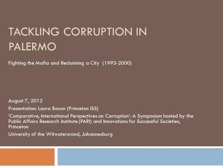 TACKLING CORRUPTION IN PALERMO Fighting the Mafia and Reclaiming a City (1993-2000) August 7, 2012 Presentation: Laura Bacon (Princeton ISS) ‘Comparative,