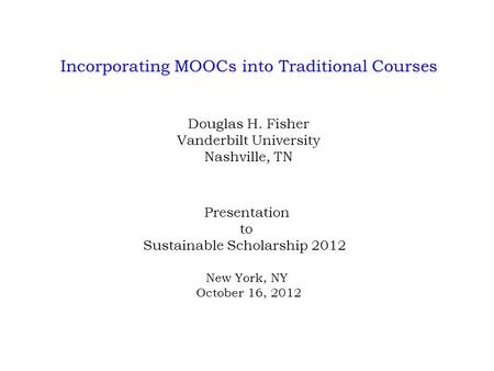 Incorporating MOOCs into Traditional Courses Douglas H. Fisher Vanderbilt University Nashville, TN Presentation to Sustainable Scholarship 2012 New York,