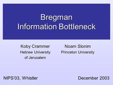 Bregman Information Bottleneck NIPS’03, Whistler December 2003 Koby Crammer Hebrew University of Jerusalem Noam Slonim Princeton University.