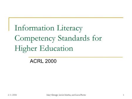 3/1/2006Mary George, Leslie Murtha, and Luisa Paster1 Information Literacy Competency Standards for Higher Education ACRL 2000.