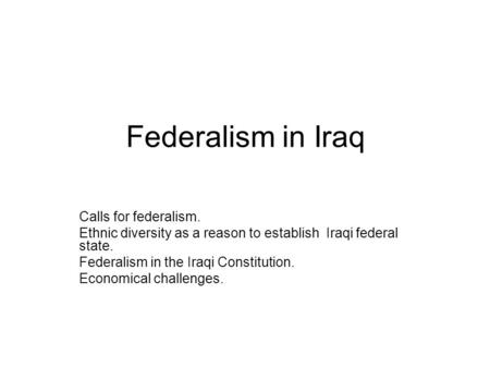 Federalism in Iraq Calls for federalism. Ethnic diversity as a reason to establish Iraqi federal state. Federalism in the Iraqi Constitution. Economical.