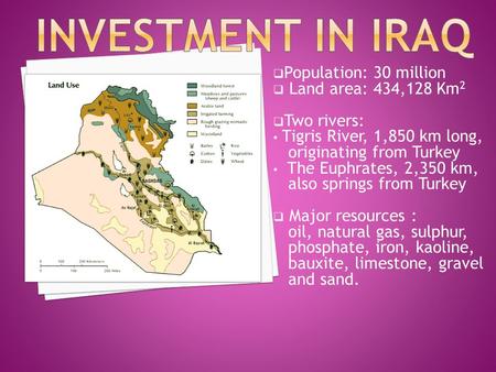  Population: 30 million  Land area: 434,128 Km 2  Two rivers: Tigris River, 1,850 km long, originating from Turkey The Euphrates, 2,350 km, also springs.