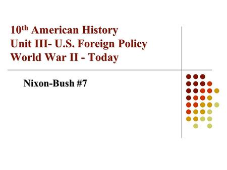 10 th American History Unit III- U.S. Foreign Policy World War II - Today Nixon-Bush #7.