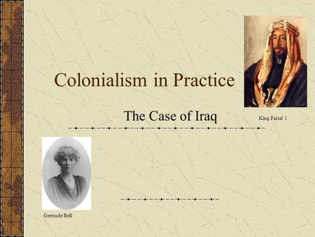 Colonialism in Practice The Case of Iraq Gertrude Bell King Faisal 1.