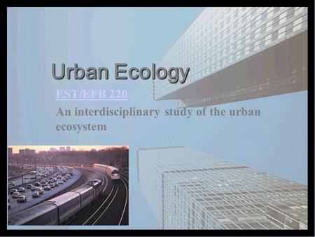 Urban Ecology EST/EFB 220 An interdisciplinary study of the urban ecosystem.